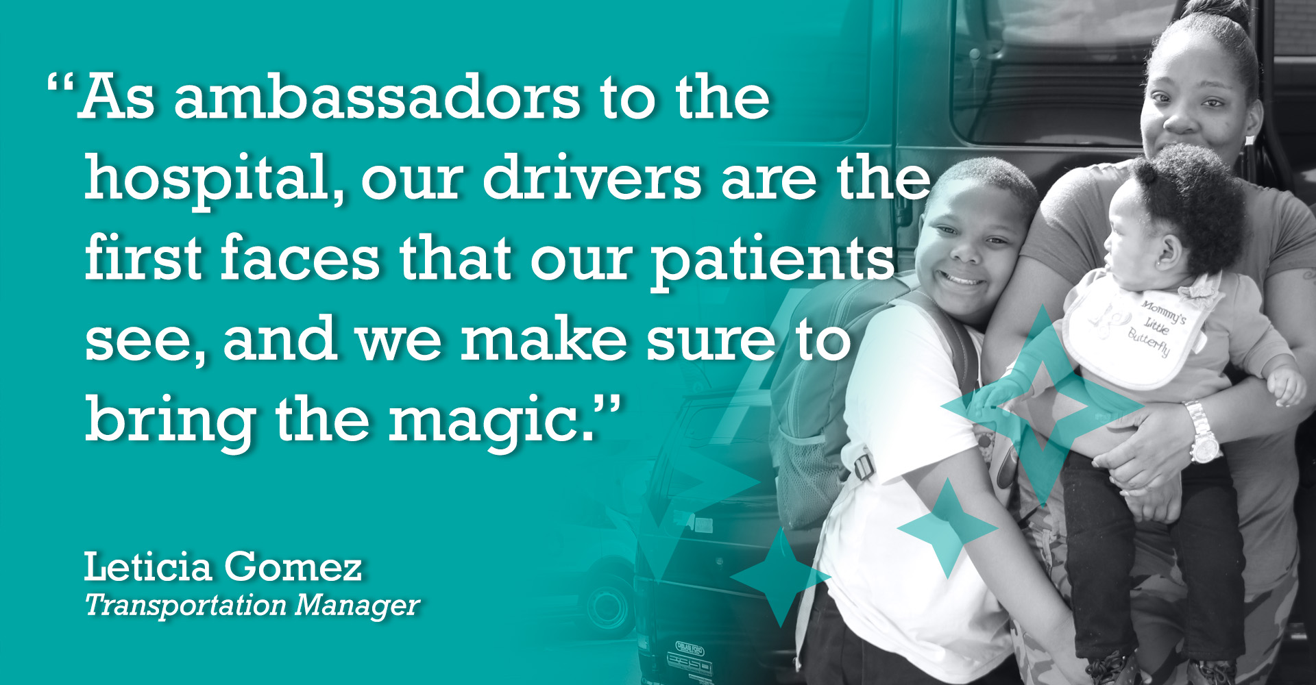 "As ambassadors to the hospital, our drivers are the first faces that our patients see, and we make sure to bring the magic." Leticia Gomez, Transportation Manager