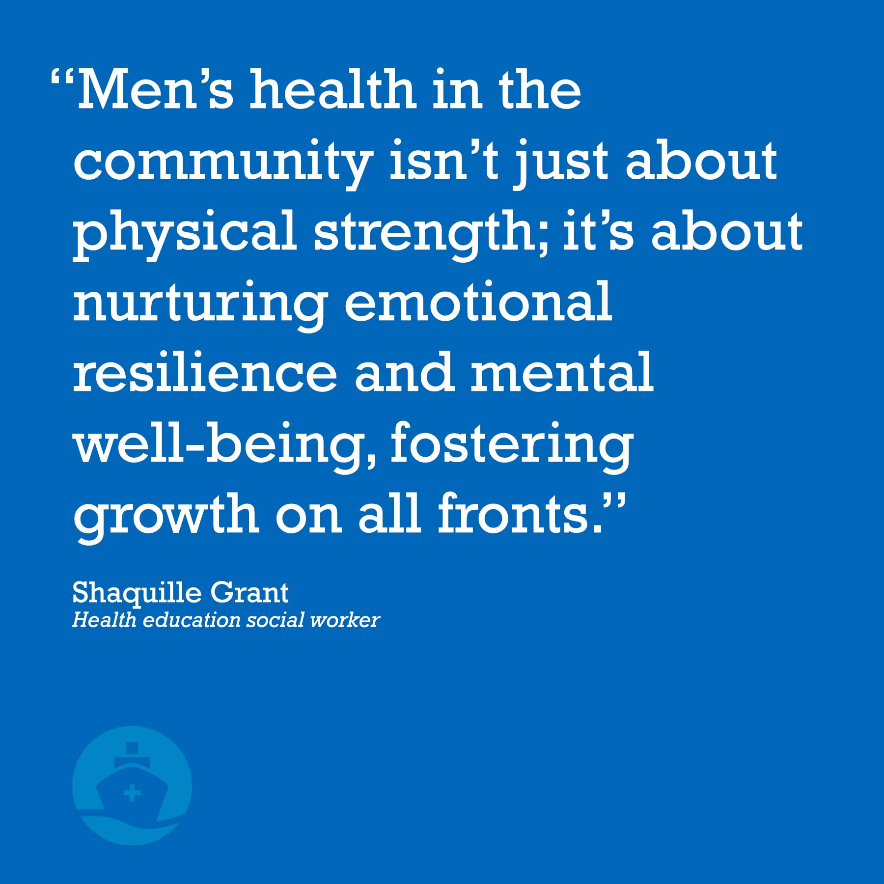 "Men's health in the community isn't just about physical strength; it's about nurturing emotional resilience and mental well-being, fostering growth on all fronts." Shaquille Grant, health education social worker